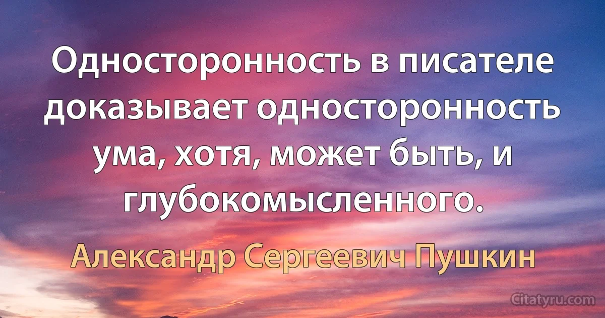 Односторонность в писателе доказывает односторонность ума, хотя, может быть, и глубокомысленного. (Александр Сергеевич Пушкин)