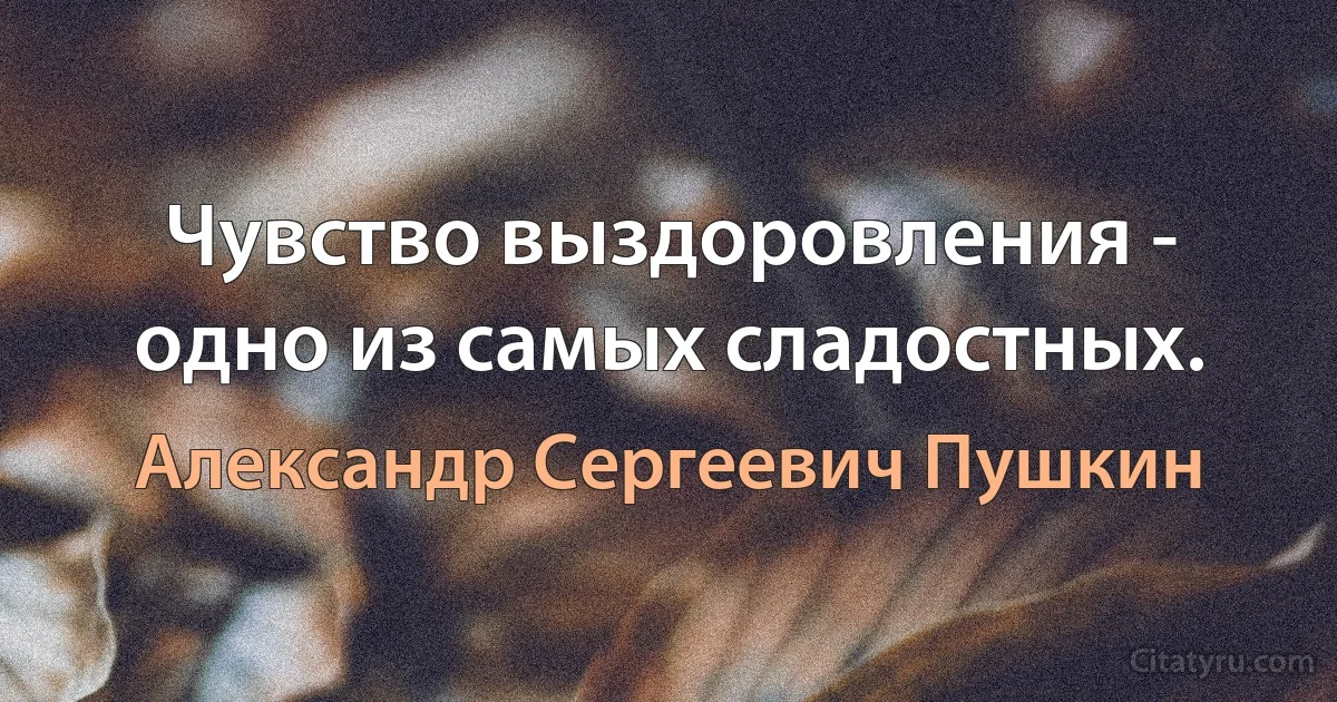 Чувство выздоровления - одно из самых сладостных. (Александр Сергеевич Пушкин)