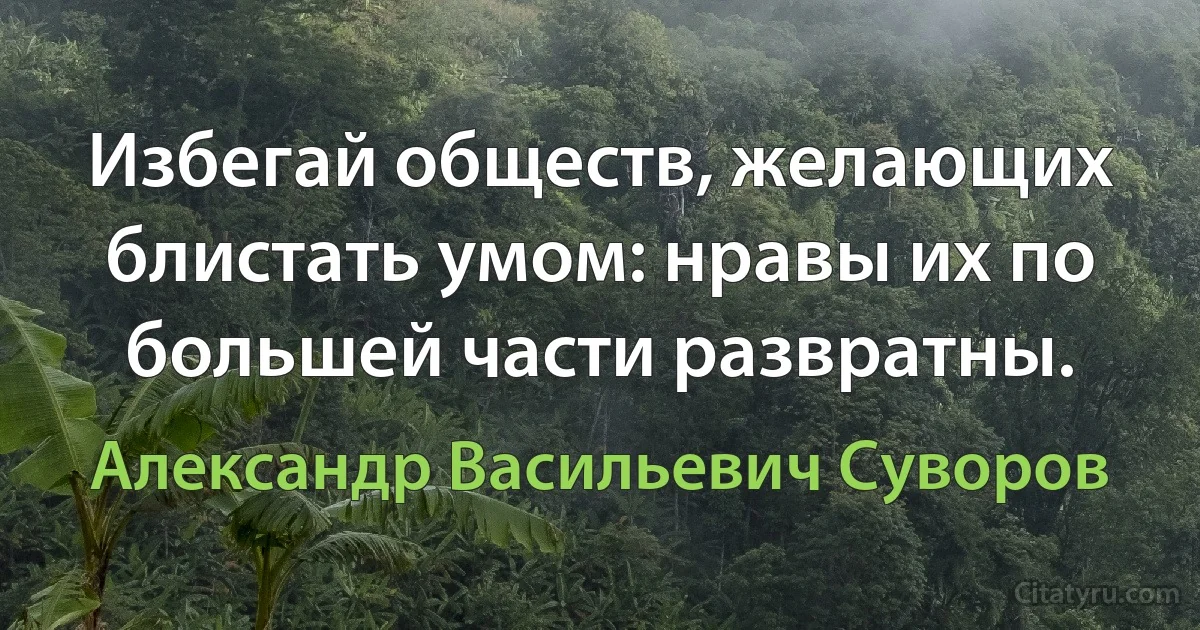 Избегай обществ, желающих блистать умом: нравы их по большей части развратны. (Александр Васильевич Суворов)