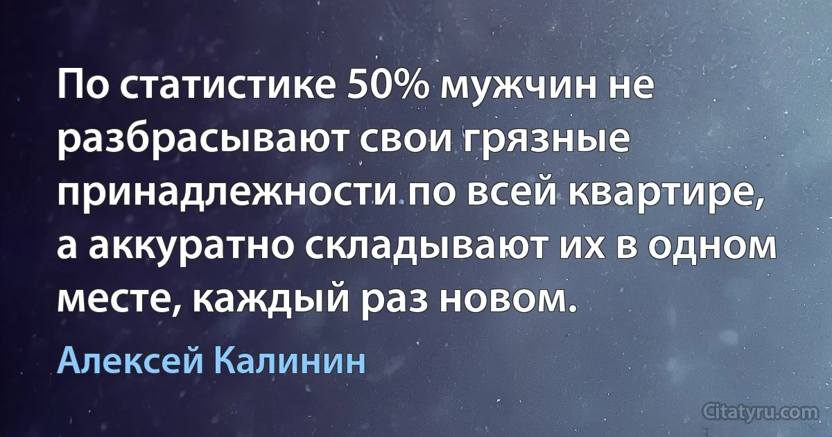 По статистике 50% мужчин не разбрасывают свои грязные принадлежности по всей квартире, а аккуратно складывают их в одном месте, каждый раз новом. (Алексей Калинин)