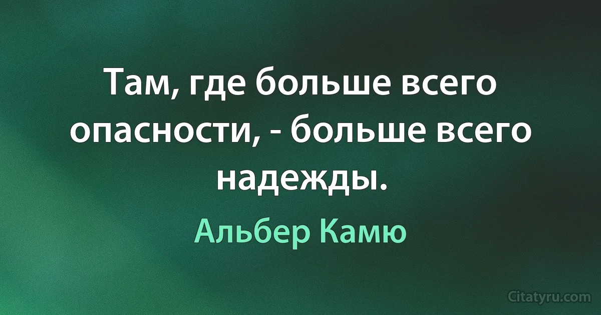 Там, где больше всего опасности, - больше всего надежды. (Альбер Камю)