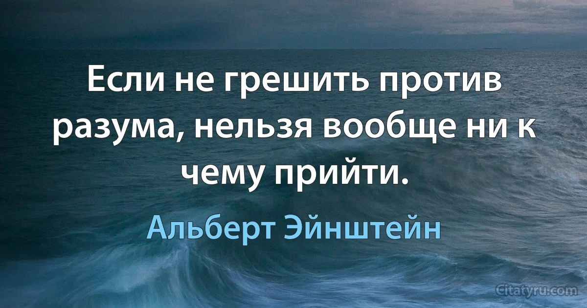 Если не грешить против разума, нельзя вообще ни к чему прийти. (Альберт Эйнштейн)