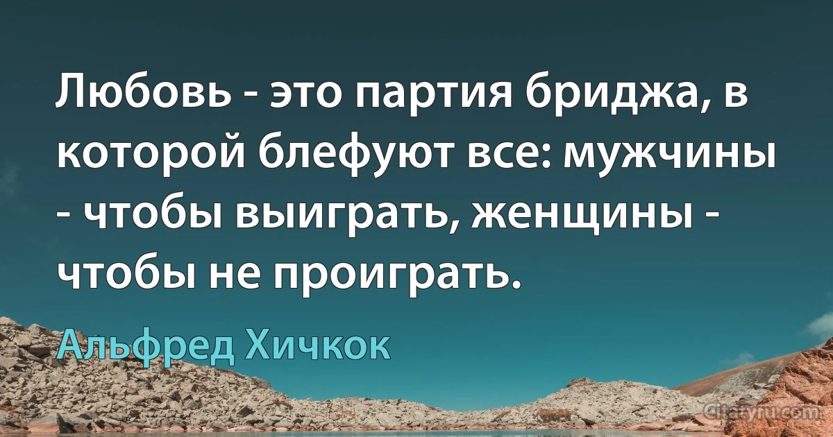 Любовь - это партия бриджа, в которой блефуют все: мужчины - чтобы выиграть, женщины - чтобы не проиграть. (Альфред Хичкок)