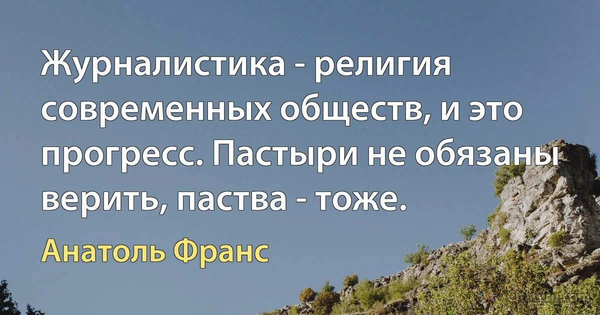 Журналистика - религия современных обществ, и это прогресс. Пастыри не обязаны верить, паства - тоже. (Анатоль Франс)