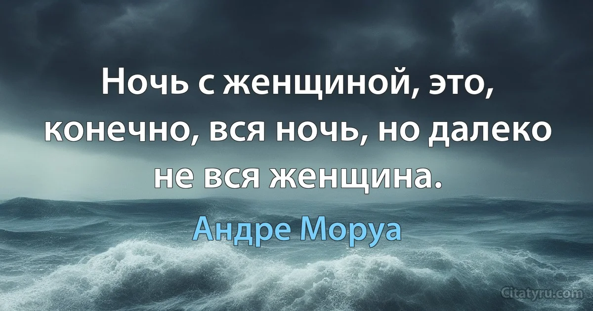 Ночь с женщиной, это, конечно, вся ночь, но далеко не вся женщина. (Андре Моруа)