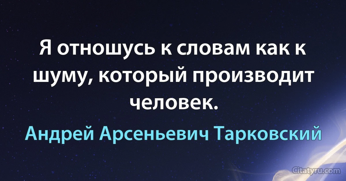 Я отношусь к словам как к шуму, который производит человек. (Андрей Арсеньевич Тарковский)