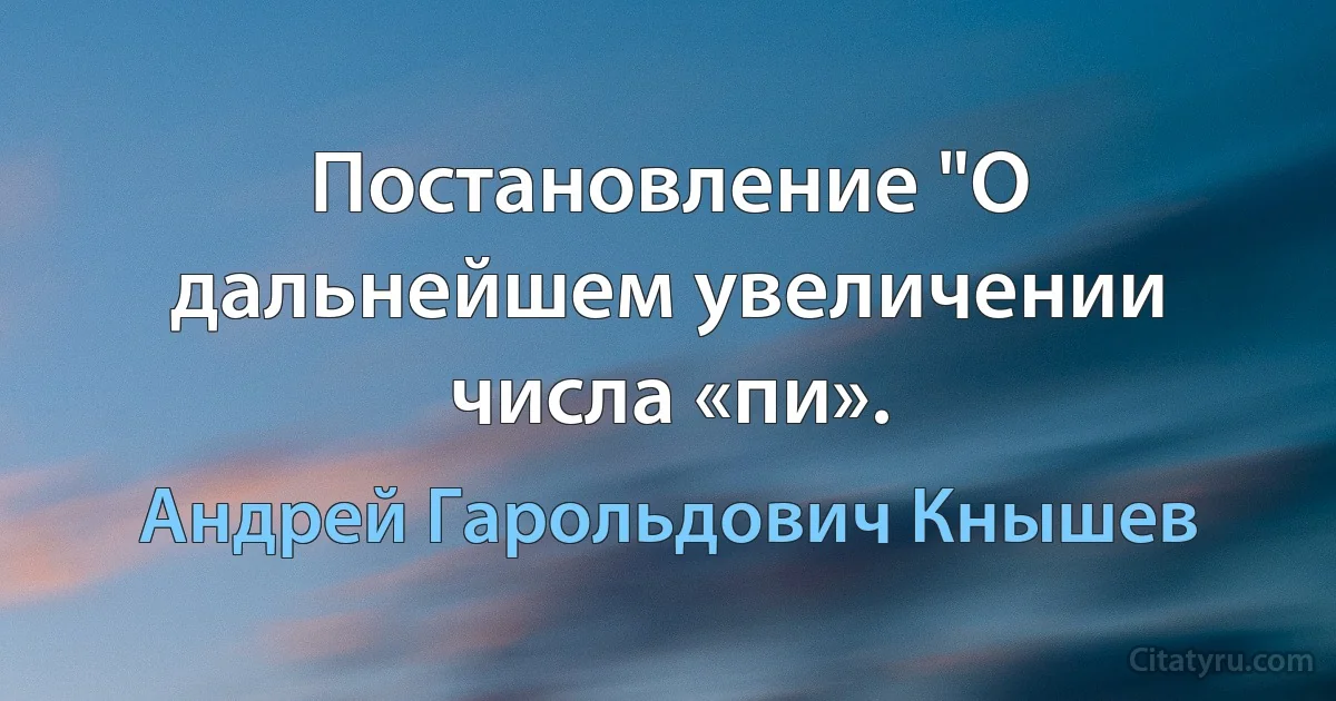 Постановление "О дальнейшем увеличении числа «пи». (Андрей Гарольдович Кнышев)