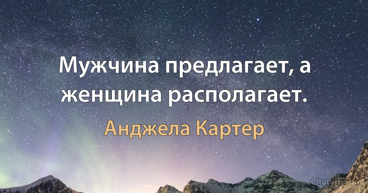 Мужчина предлагает, а женщина располагает. (Анджела Картер)