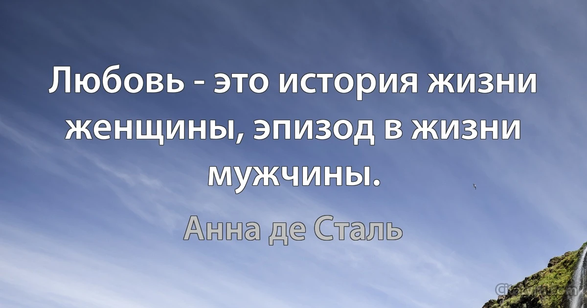 Любовь - это история жизни женщины, эпизод в жизни мужчины. (Анна де Сталь)