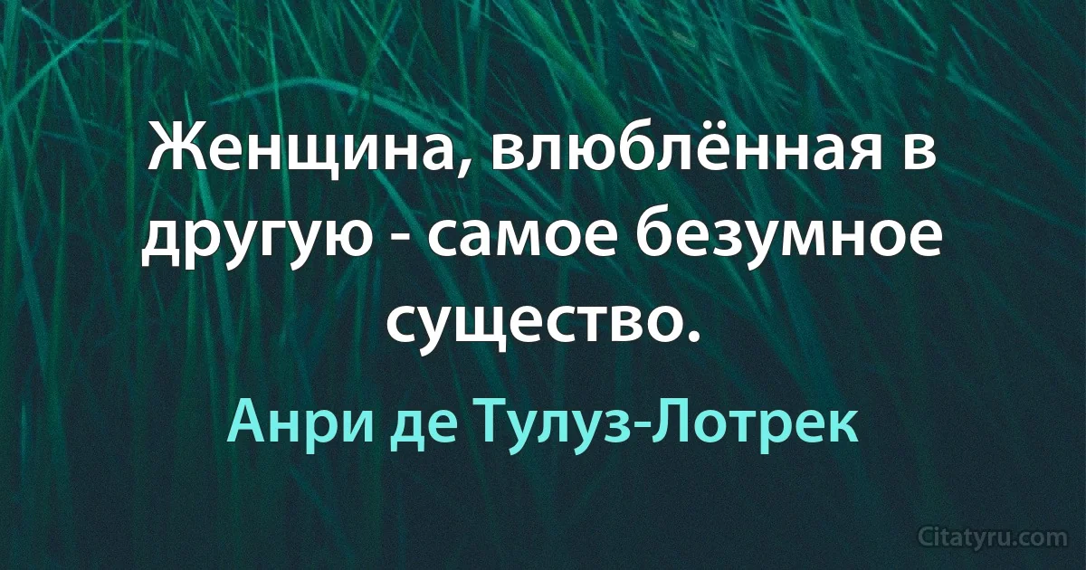 Женщина, влюблённая в другую - самое безумное существо. (Анри де Тулуз-Лотрек)