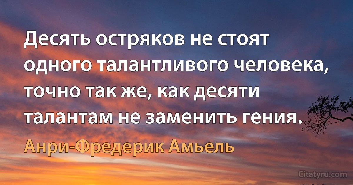 Десять остряков не стоят одного талантливого человека, точно так же, как десяти талантам не заменить гения. (Анри-Фредерик Амьель)