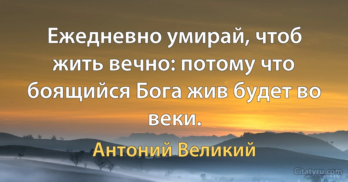 Ежедневно умирай, чтоб жить вечно: потому что боящийся Бога жив будет во веки. (Антоний Великий)