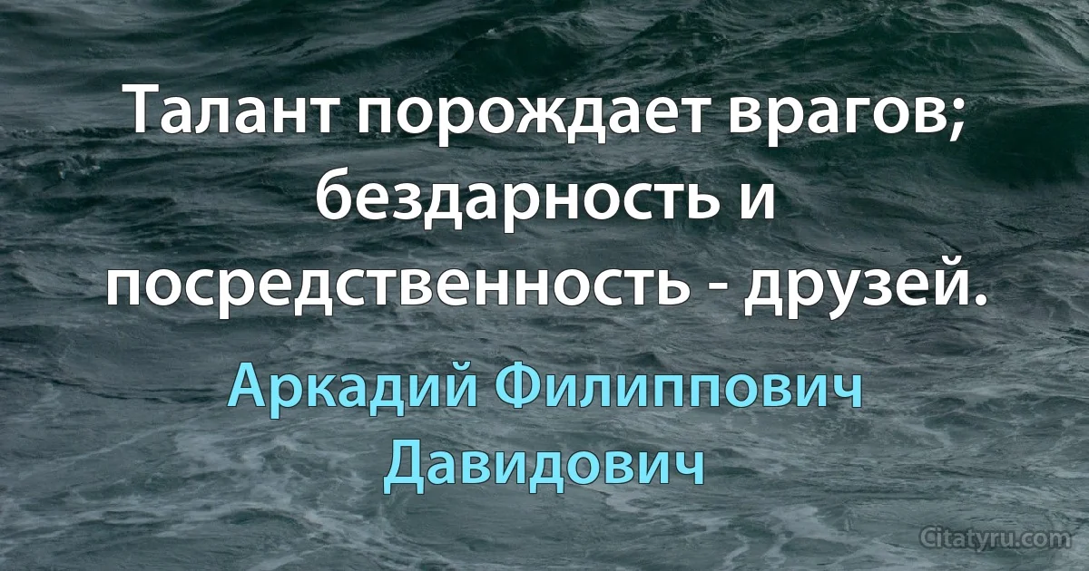 Талант порождает врагов; бездарность и посредственность - друзей. (Аркадий Филиппович Давидович)