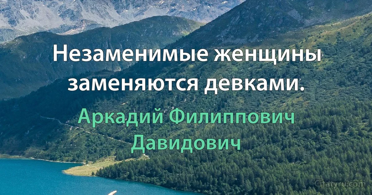 Незаменимые женщины заменяются девками. (Аркадий Филиппович Давидович)