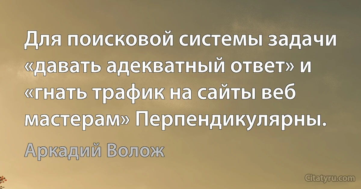 Для поисковой системы задачи «давать адекватный ответ» и «гнать трафик на сайты веб мастерам» Перпендикулярны. (Аркадий Волож)