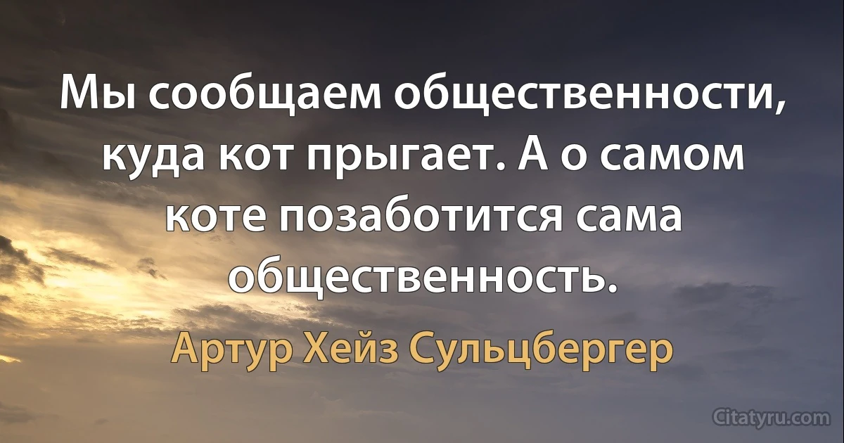 Мы сообщаем общественности, куда кот прыгает. А о самом коте позаботится сама общественность. (Артур Хейз Сульцбергер)