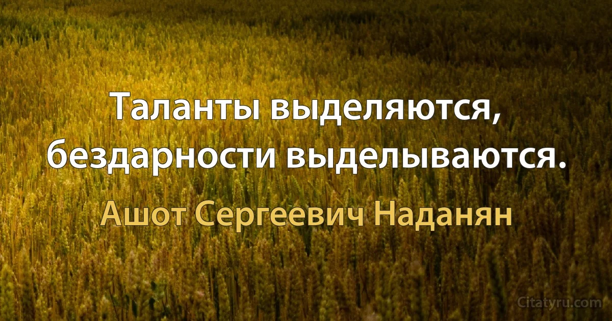 Таланты выделяются, бездарности выделываются. (Ашот Сергеевич Наданян)