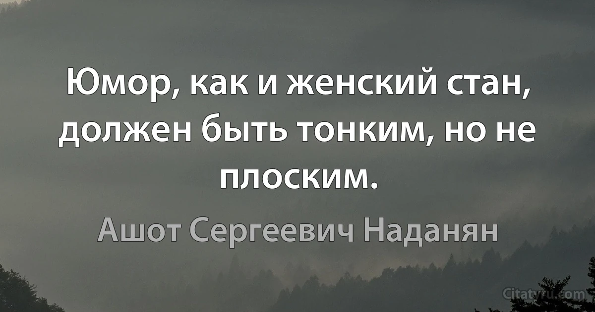 Юмор, как и женский стан, должен быть тонким, но не плоским. (Ашот Сергеевич Наданян)