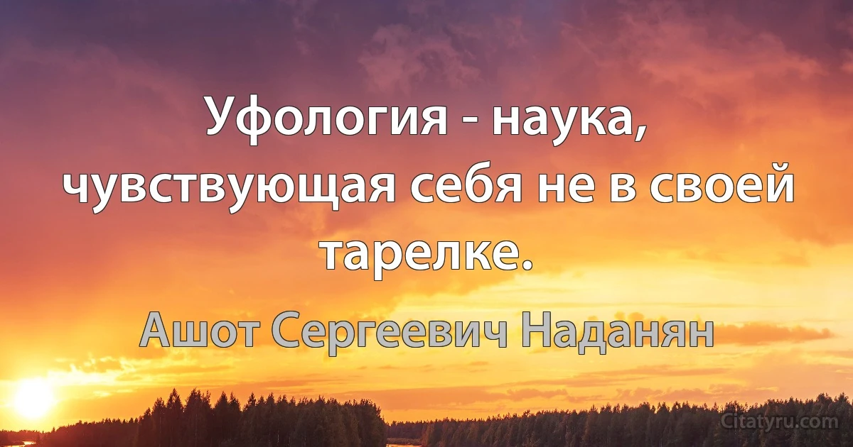 Уфология - наука, чувствующая себя не в своей тарелке. (Ашот Сергеевич Наданян)