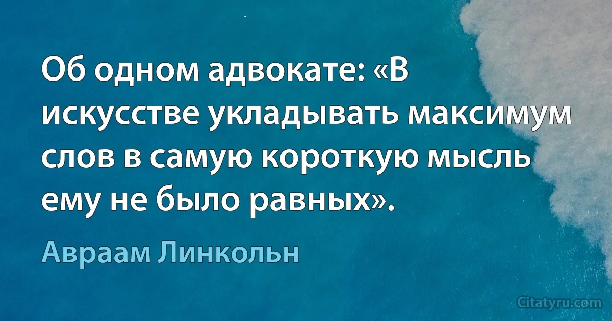 Об одном адвокате: «В искусстве укладывать максимум слов в самую короткую мысль ему не было равных». (Авраам Линкольн)