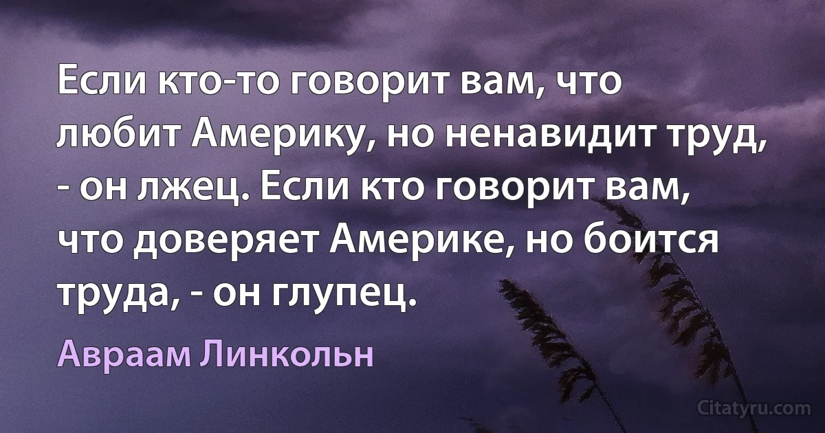 Если кто-то говорит вам, что любит Америку, но ненавидит труд, - он лжец. Если кто говорит вам, что доверяет Америке, но боится труда, - он глупец. (Авраам Линкольн)