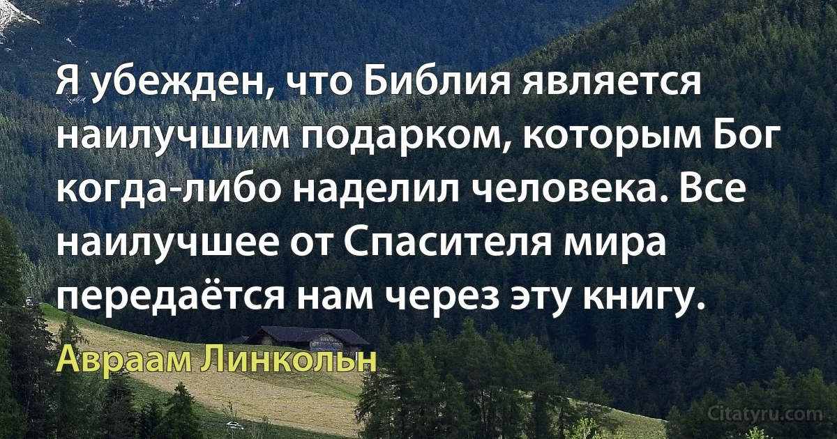 Я убежден, что Библия является наилучшим подарком, которым Бог когда-либо наделил человека. Все наилучшее от Спасителя мира передаётся нам через эту книгу. (Авраам Линкольн)