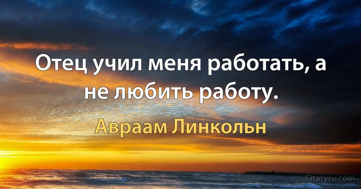 Отец учил меня работать, а не любить работу. (Авраам Линкольн)