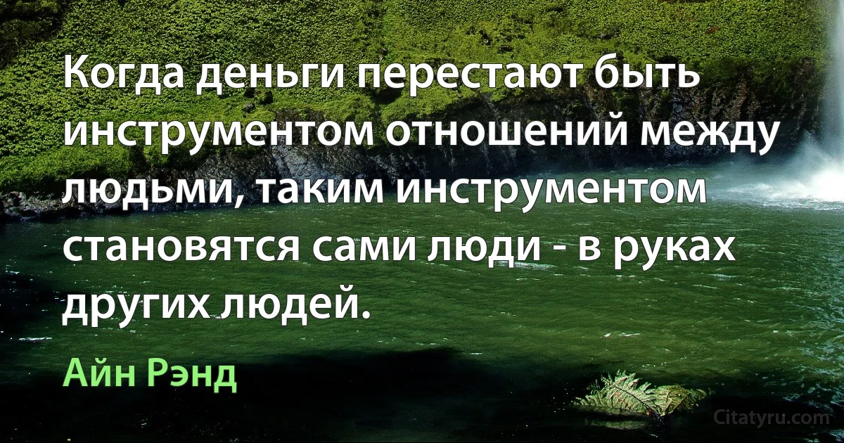 Когда деньги перестают быть инструментом отношений между людьми, таким инструментом становятся сами люди - в руках других людей. (Айн Рэнд)