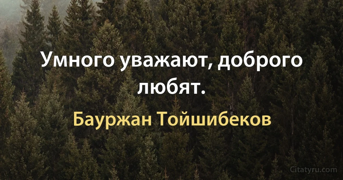 Умного уважают, доброго любят. (Бауржан Тойшибеков)