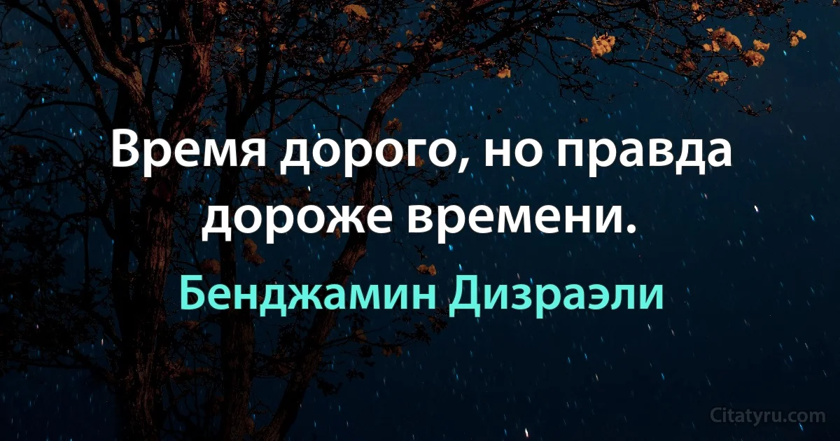 Время дорого, но правда дороже времени. (Бенджамин Дизраэли)