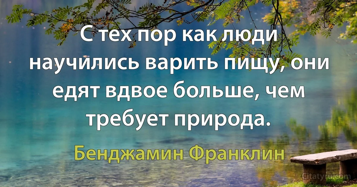 С тех пор как люди научились варить пищу, они едят вдвое больше, чем требует природа. (Бенджамин Франклин)