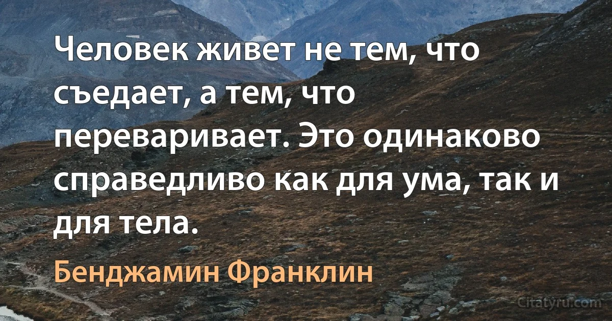 Человек живет не тем, что съедает, а тем, что переваривает. Это одинаково справедливо как для ума, так и для тела. (Бенджамин Франклин)