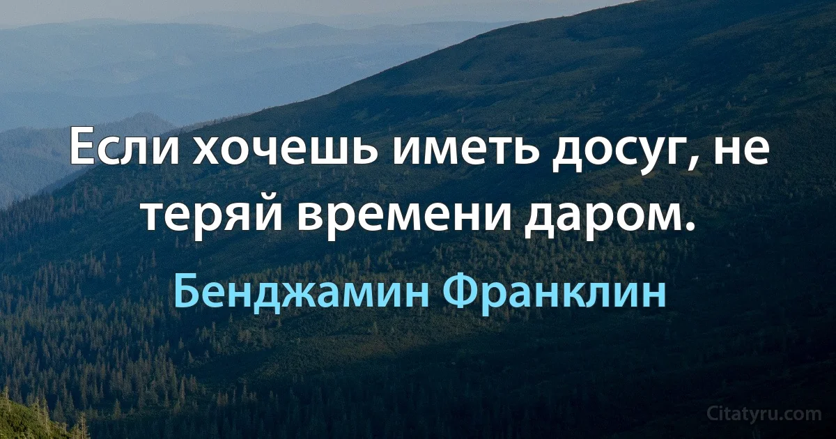 Если хочешь иметь досуг, не теряй времени даром. (Бенджамин Франклин)