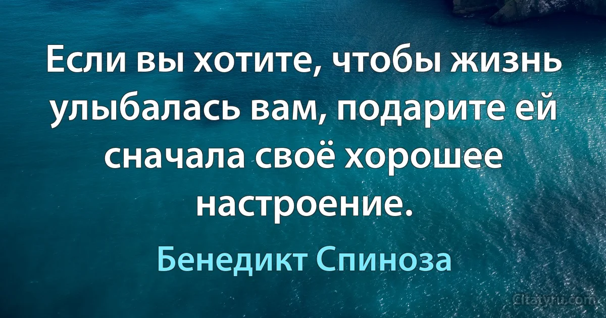 Если вы хотите, чтобы жизнь улыбалась вам, подарите ей сначала своё хорошее настроение. (Бенедикт Спиноза)