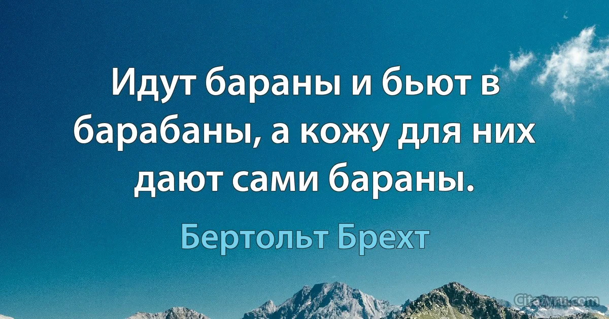 Идут бараны и бьют в барабаны, а кожу для них дают сами бараны. (Бертольт Брехт)