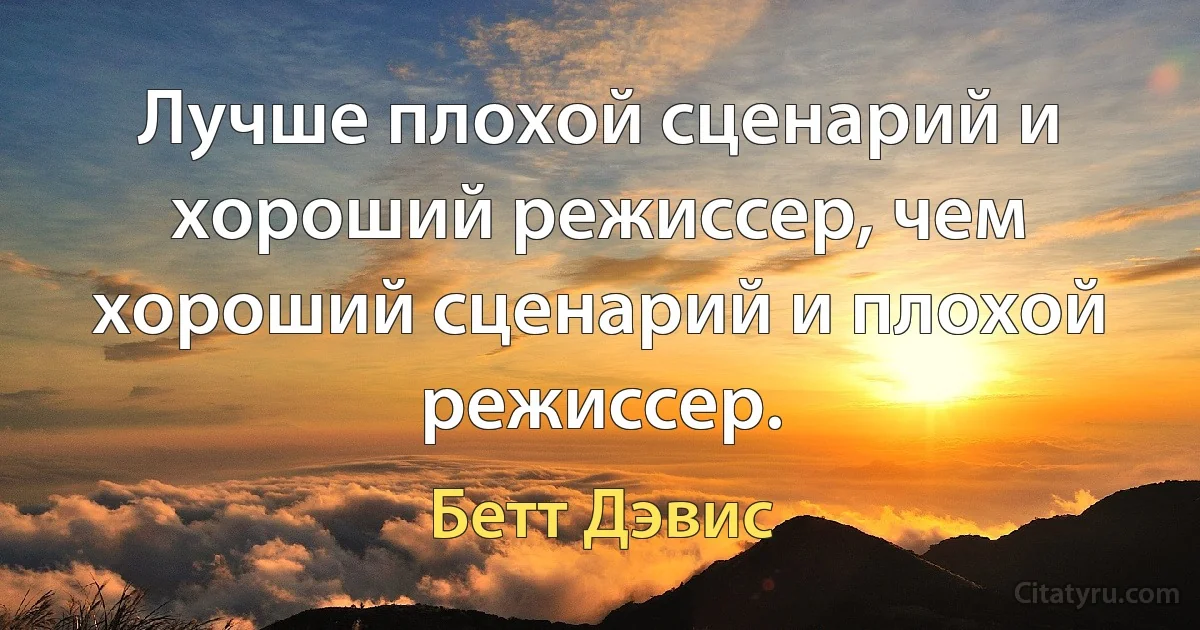 Лучше плохой сценарий и хороший режиссер, чем хороший сценарий и плохой режиссер. (Бетт Дэвис)