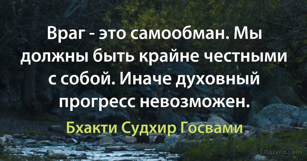 Враг - это самообман. Мы должны быть крайне честными с собой. Иначе духовный прогресс невозможен. (Бхакти Судхир Госвами)