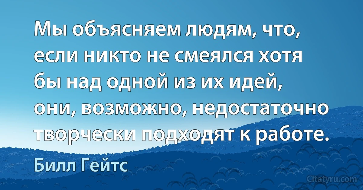 Мы объясняем людям, что, если никто не смеялся хотя бы над одной из их идей, они, возможно, недостаточно творчески подходят к работе. (Билл Гейтс)