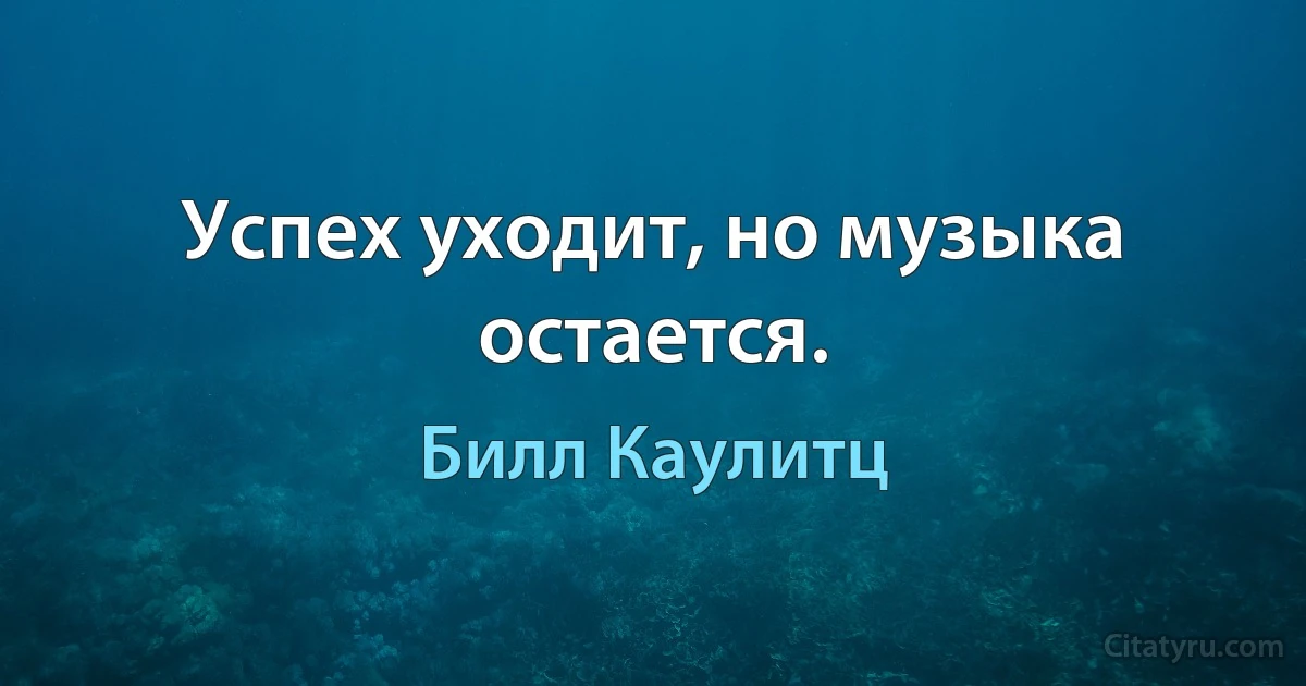 Успех уходит, но музыка остается. (Билл Каулитц)