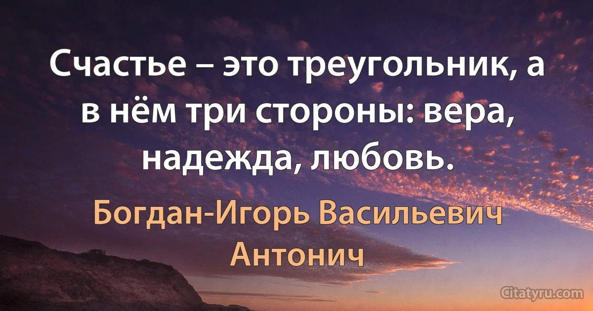 Счастье – это треугольник, а в нём три стороны: вера, надежда, любовь. (Богдан-Игорь Васильевич Антонич)