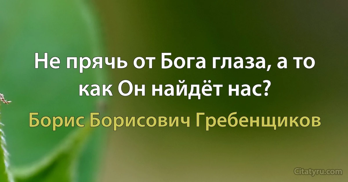 Не прячь от Бога глаза, а то как Он найдёт нас? (Борис Борисович Гребенщиков)