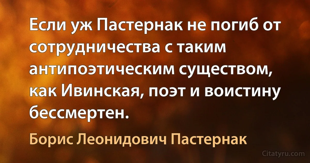 Если уж Пастернак не погиб от сотрудничества с таким антипоэтическим существом, как Ивинская, поэт и воистину бессмертен. (Борис Леонидович Пастернак)