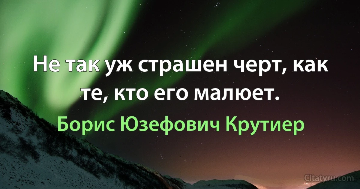 Не так уж страшен черт, как те, кто его малюет. (Борис Юзефович Крутиер)