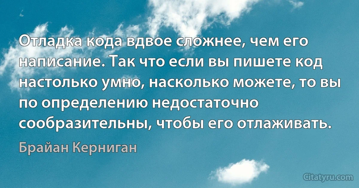 Отладка кода вдвое сложнее, чем его написание. Так что если вы пишете код настолько умно, насколько можете, то вы по определению недостаточно сообразительны, чтобы его отлаживать. (Брайан Керниган)