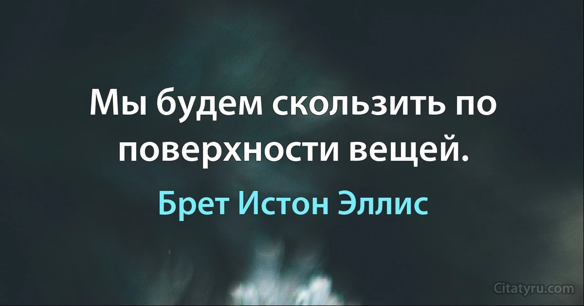 Мы будем скользить по поверхности вещей. (Брет Истон Эллис)