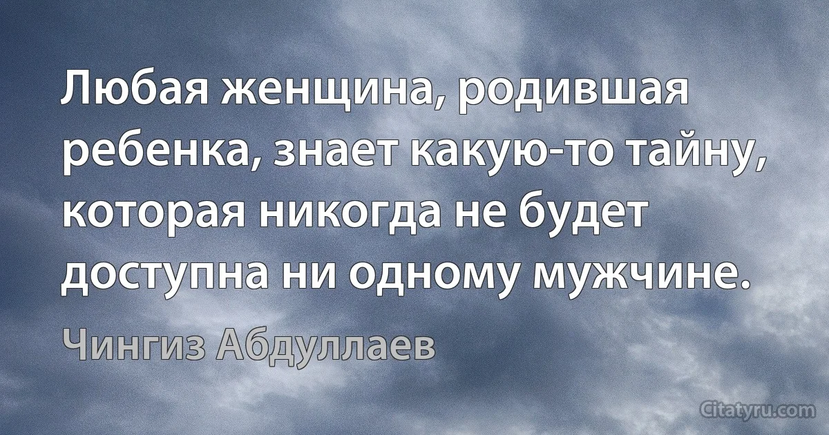 Любая женщина, родившая ребенка, знает какую-то тайну, которая никогда не будет доступна ни одному мужчине. (Чингиз Абдуллаев)