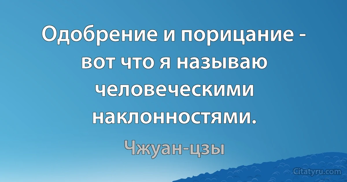 Одобрение и порицание - вот что я называю человеческими наклонностями. (Чжуан-цзы)