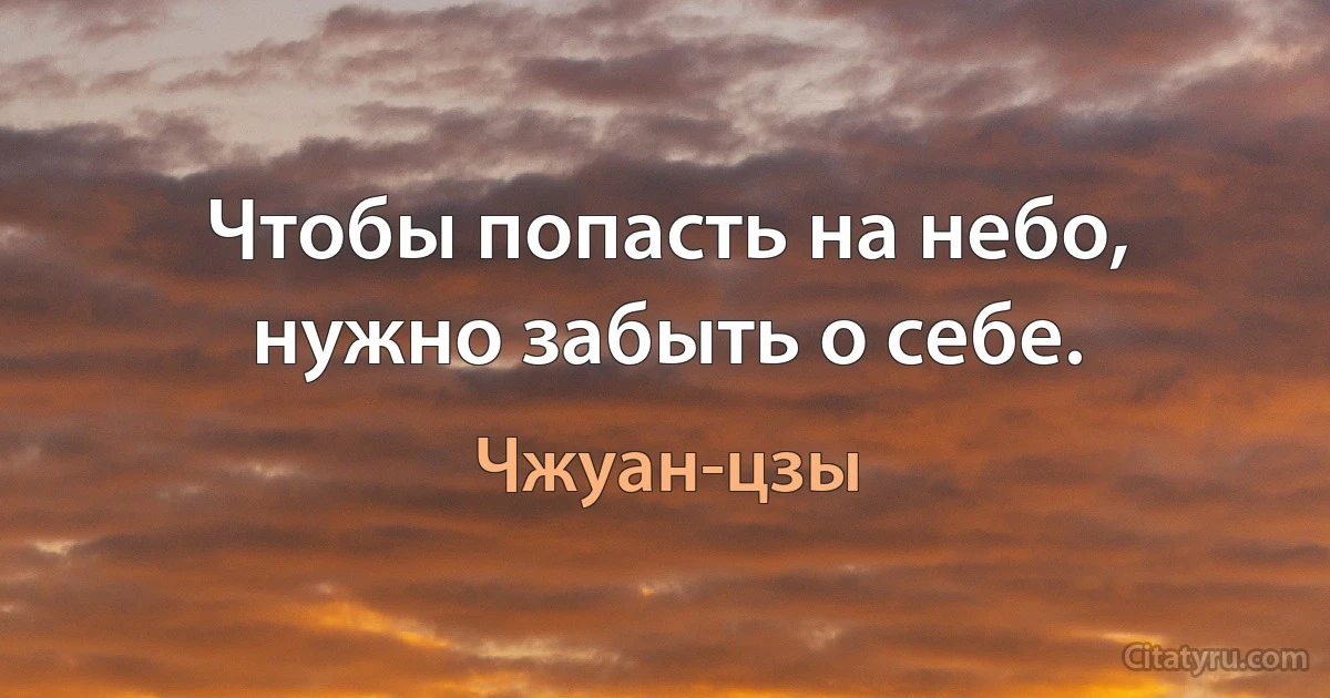 Чтобы попасть на небо, нужно забыть о себе. (Чжуан-цзы)