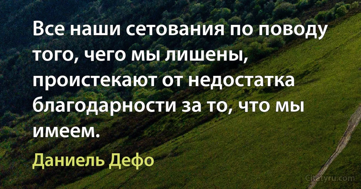 Все наши сетования по поводу того, чего мы лишены, проистекают от недостатка благодарности за то, что мы имеем. (Даниель Дефо)