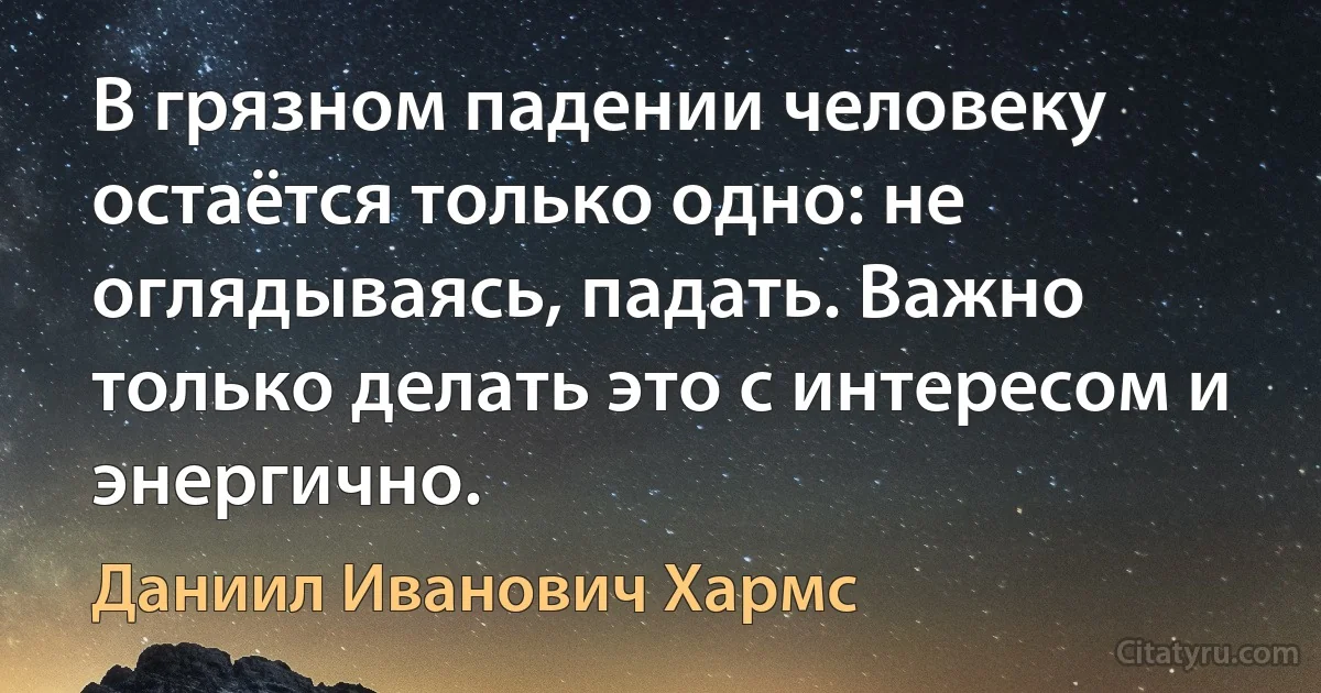 В грязном падении человеку остаётся только одно: не оглядываясь, падать. Важно только делать это с интересом и энергично. (Даниил Иванович Хармс)